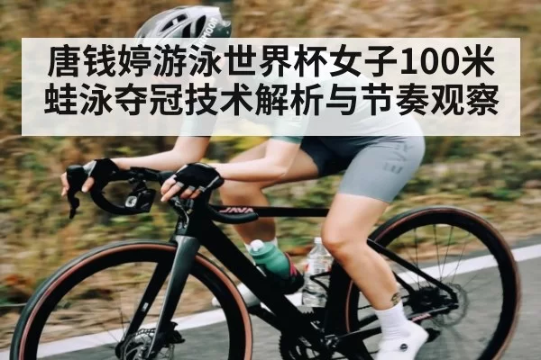 唐钱婷游泳世界杯女子100米蛙泳夺冠技术解析与节奏观察